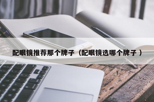 配眼镜推荐那个牌子（配眼镜选哪个牌子 ）
