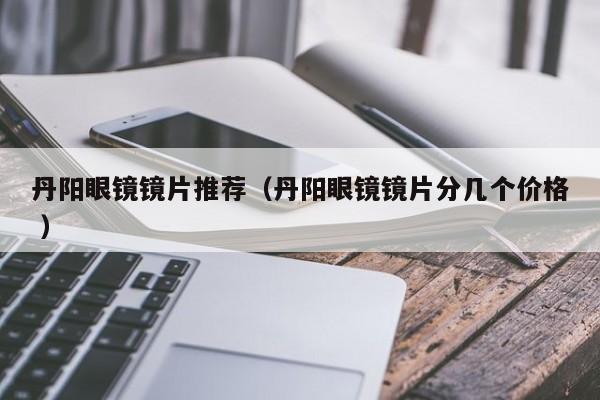丹阳眼镜镜片推荐（丹阳眼镜镜片分几个价格 ）