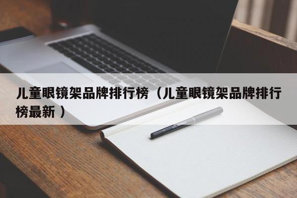 儿童眼镜架品牌排行榜（儿童眼镜架品牌排行榜最新 ）