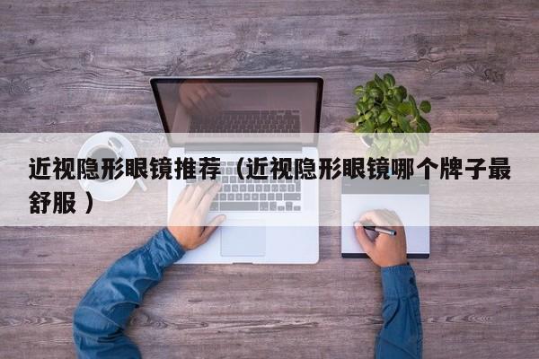 近视隐形眼镜推荐（近视隐形眼镜哪个牌子最舒服 ）
