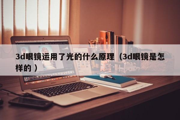 3d眼镜运用了光的什么原理（3d眼镜是怎样的 ）