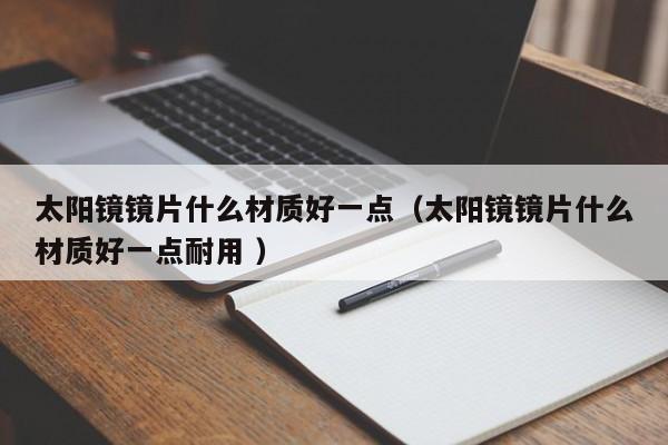 太阳镜镜片什么材质好一点（太阳镜镜片什么材质好一点耐用 ）