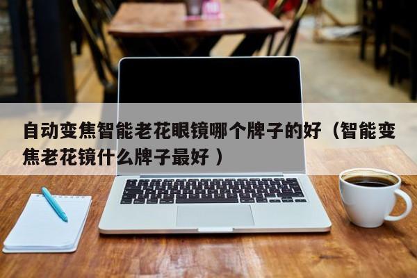 自动变焦智能老花眼镜哪个牌子的好（智能变焦老花镜什么牌子最好 ）