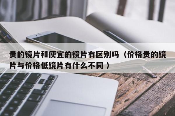 贵的镜片和便宜的镜片有区别吗（价格贵的镜片与价格低镜片有什么不同 ）