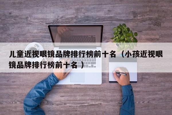儿童近视眼镜品牌排行榜前十名（小孩近视眼镜品牌排行榜前十名 ）