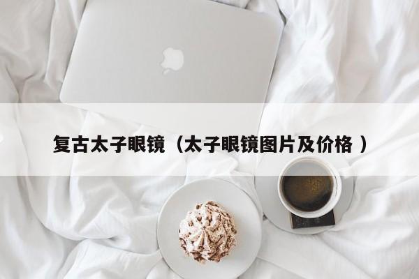 复古太子眼镜（太子眼镜图片及价格 ）