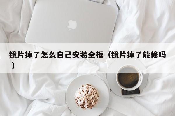 镜片掉了怎么自己安装全框（镜片掉了能修吗 ）