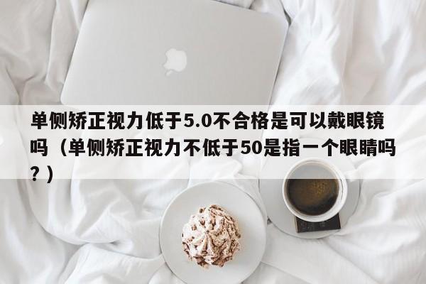 单侧矫正视力低于5.0不合格是可以戴眼镜吗（单侧矫正视力不低于50是指一个眼睛吗? ）