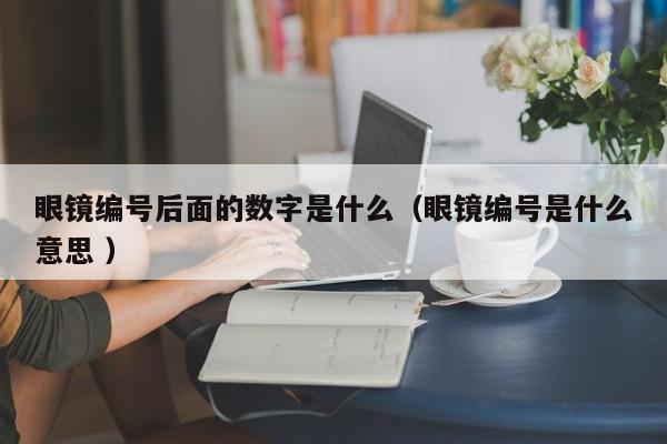 眼镜编号后面的数字是什么（眼镜编号是什么意思 ）