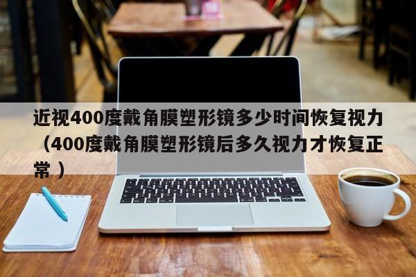 近视400度戴角膜塑形镜多少时间恢复视力（400度戴角膜塑形镜后多久视力才恢复正常 ）