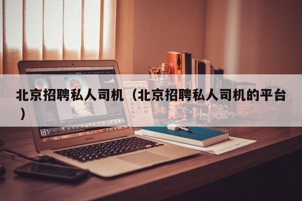 北京招聘私人司机（北京招聘私人司机的平台 ）