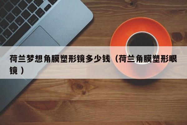 荷兰梦想角膜塑形镜多少钱（荷兰角膜塑形眼镜 ）