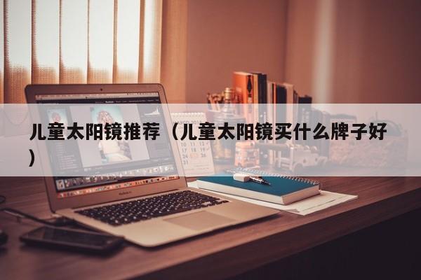 儿童太阳镜推荐（儿童太阳镜买什么牌子好 ）