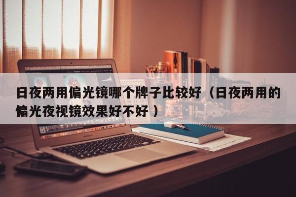 日夜两用偏光镜哪个牌子比较好（日夜两用的偏光夜视镜效果好不好 ）