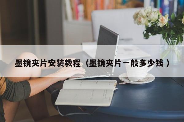 墨镜夹片安装教程（墨镜夹片一般多少钱 ）