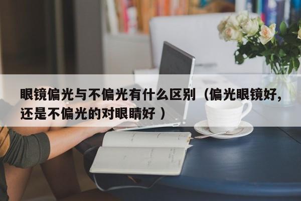 眼镜偏光与不偏光有什么区别（偏光眼镜好,还是不偏光的对眼睛好 ）