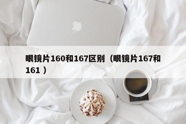 眼镜片160和167区别（眼镜片167和161 ）
