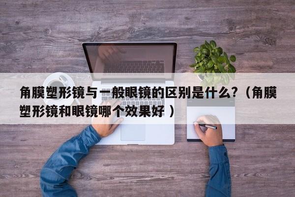 角膜塑形镜与一般眼镜的区别是什么?（角膜塑形镜和眼镜哪个效果好 ）