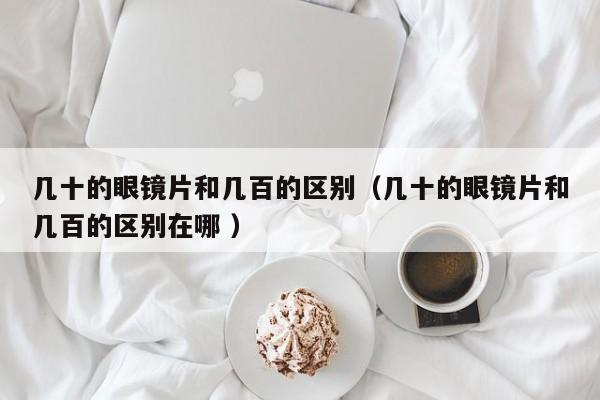 几十的眼镜片和几百的区别（几十的眼镜片和几百的区别在哪 ）