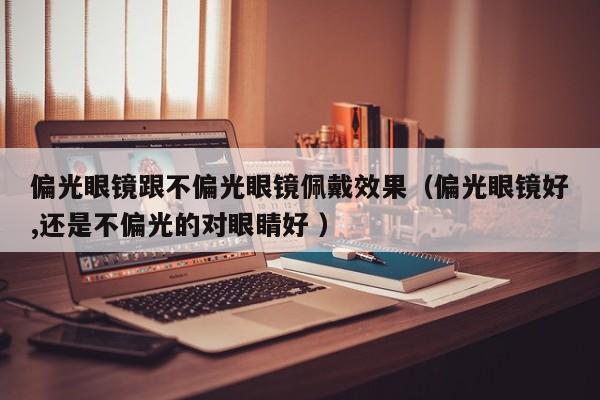 偏光眼镜跟不偏光眼镜佩戴效果（偏光眼镜好,还是不偏光的对眼睛好 ）