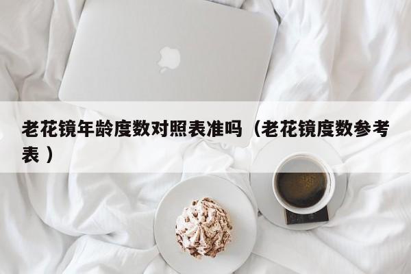老花镜年龄度数对照表准吗（老花镜度数参考表 ）