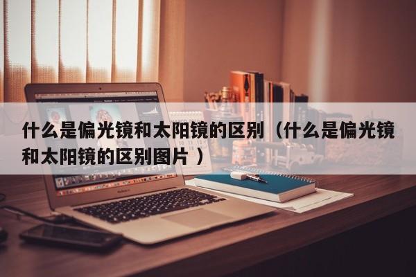 什么是偏光镜和太阳镜的区别（什么是偏光镜和太阳镜的区别图片 ）