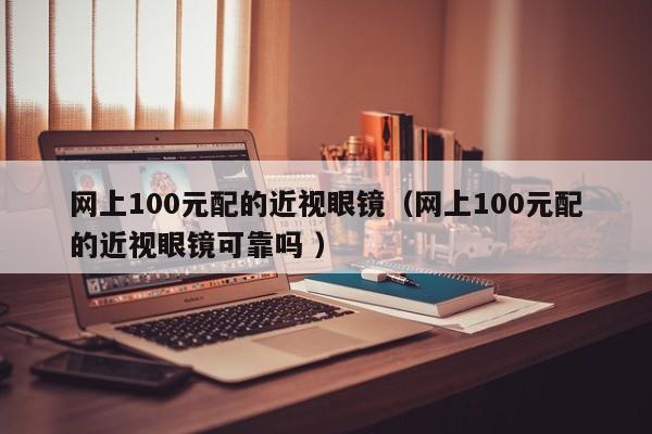 网上100元配的近视眼镜（网上100元配的近视眼镜可靠吗 ）