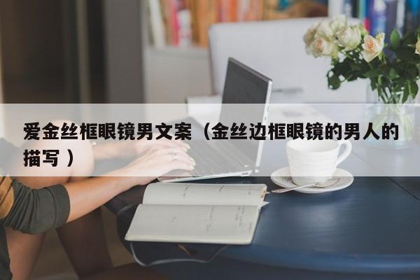 爱金丝框眼镜男文案（金丝边框眼镜的男人的描写 ）