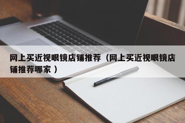 网上买近视眼镜店铺推荐（网上买近视眼镜店铺推荐哪家 ）