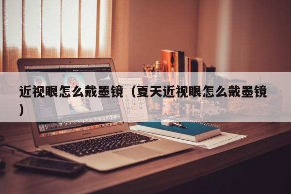 近视眼怎么戴墨镜（夏天近视眼怎么戴墨镜 ）