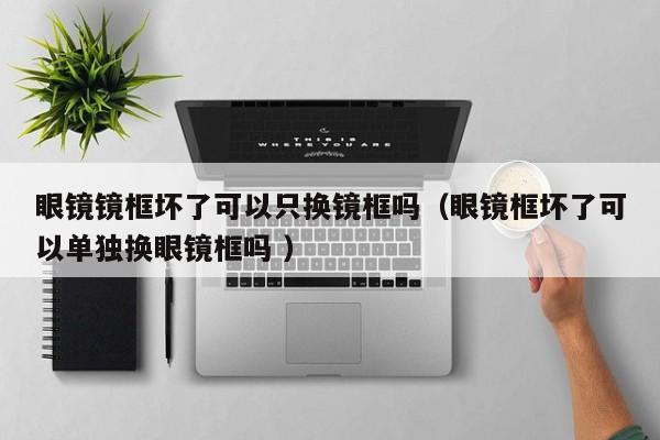 眼镜镜框坏了可以只换镜框吗（眼镜框坏了可以单独换眼镜框吗 ）
