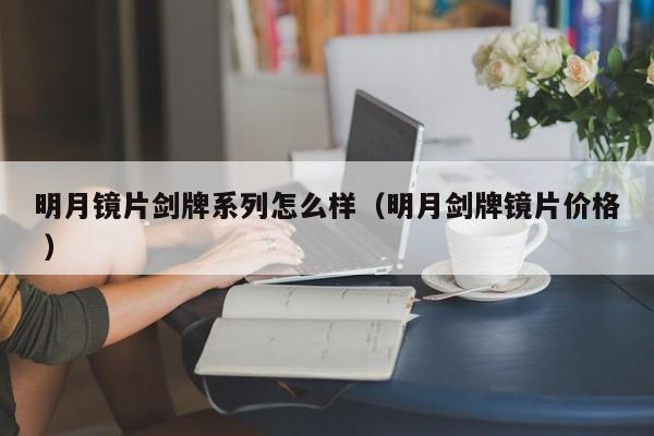 明月镜片剑牌系列怎么样（明月剑牌镜片价格 ）