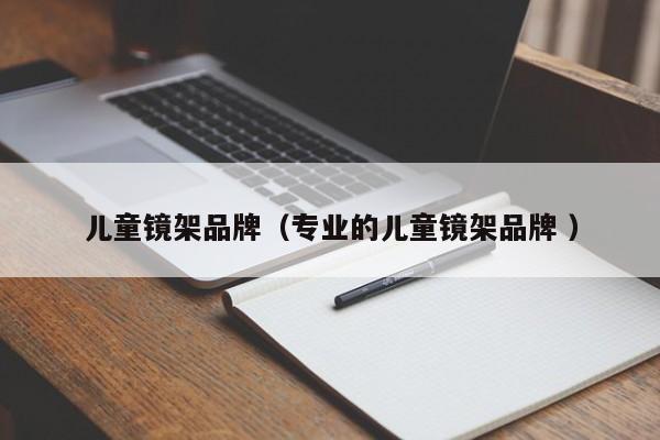 儿童镜架品牌（专业的儿童镜架品牌 ）