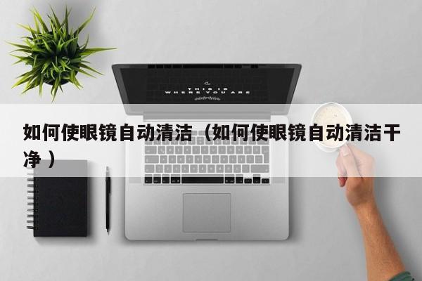 如何使眼镜自动清洁（如何使眼镜自动清洁干净 ）