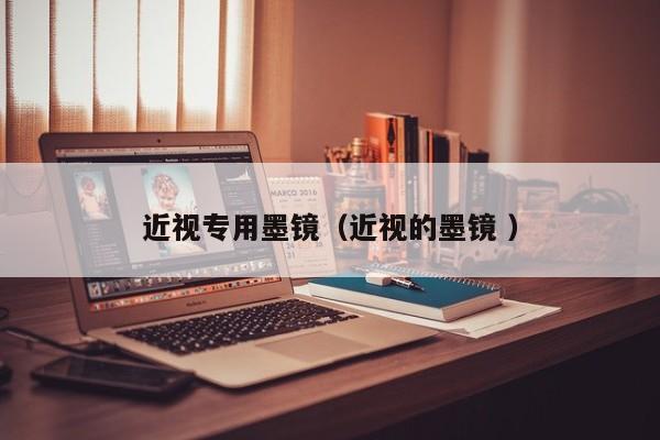 近视专用墨镜（近视的墨镜 ）