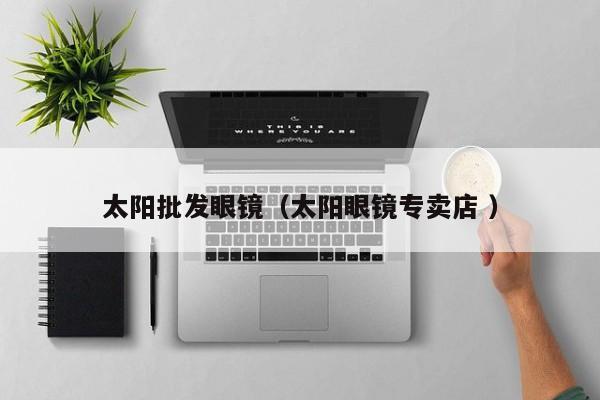 太阳批发眼镜（太阳眼镜专卖店 ）