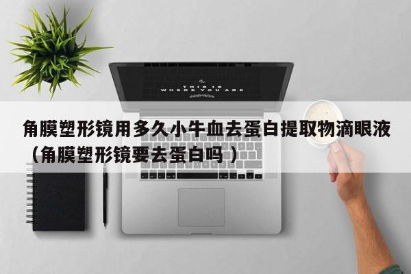 角膜塑形镜用多久小牛血去蛋白提取物滴眼液（角膜塑形镜要去蛋白吗 ）