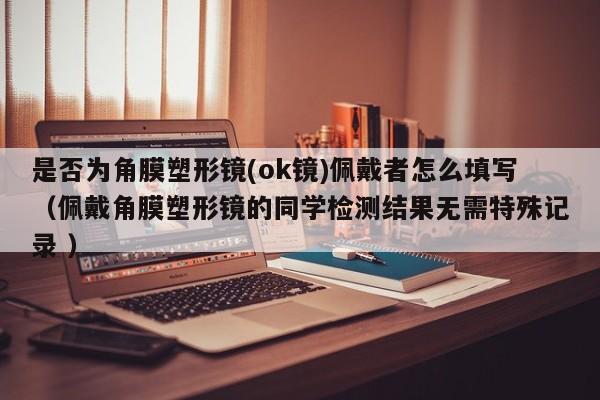 是否为角膜塑形镜(ok镜)佩戴者怎么填写（佩戴角膜塑形镜的同学检测结果无需特殊记录 ）