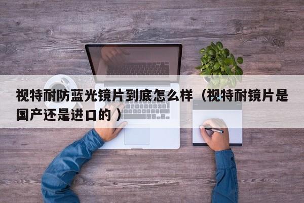 视特耐防蓝光镜片到底怎么样（视特耐镜片是国产还是进口的 ）