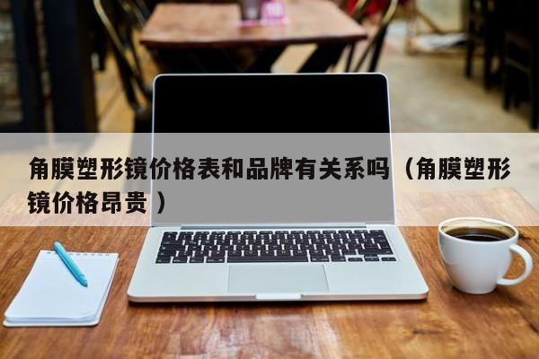 角膜塑形镜价格表和品牌有关系吗（角膜塑形镜价格昂贵 ）