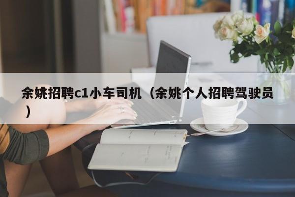 余姚招聘c1小车司机（余姚个人招聘驾驶员 ）