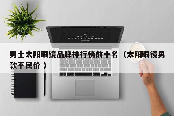 男士太阳眼镜品牌排行榜前十名（太阳眼镜男款平民价 ）