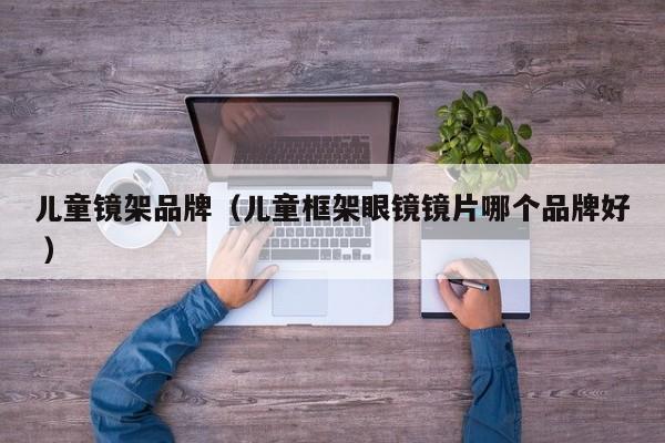 儿童镜架品牌（儿童框架眼镜镜片哪个品牌好 ）