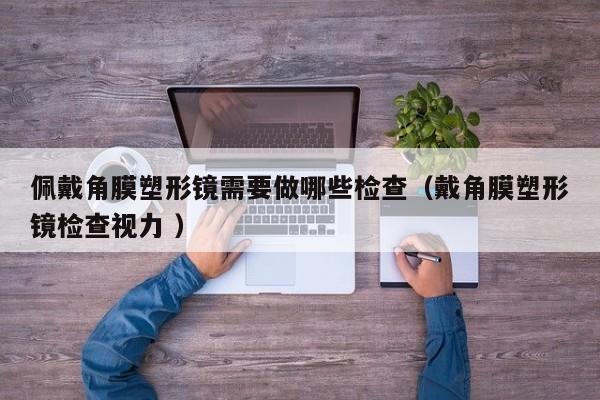 佩戴角膜塑形镜需要做哪些检查（戴角膜塑形镜检查视力 ）