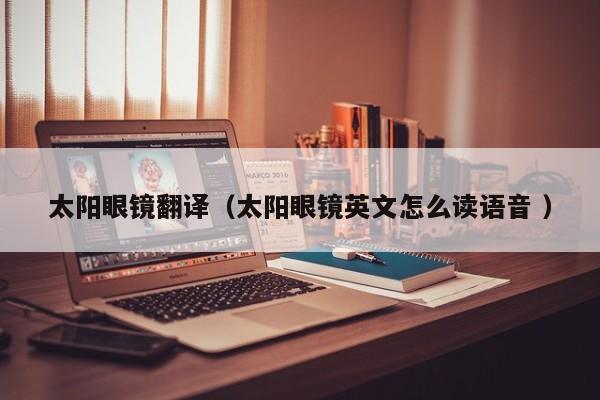 太阳眼镜翻译（太阳眼镜英文怎么读语音 ）