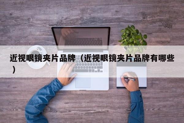 近视眼镜夹片品牌（近视眼镜夹片品牌有哪些 ）