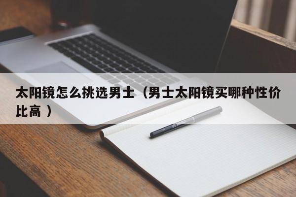 太阳镜怎么挑选男士（男士太阳镜买哪种性价比高 ）