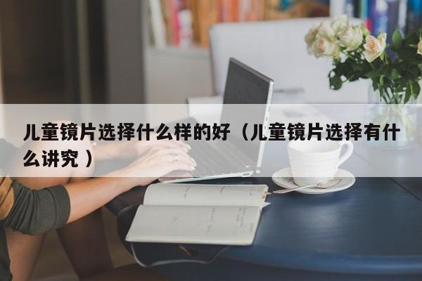 儿童镜片选择什么样的好（儿童镜片选择有什么讲究 ）