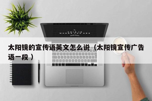 太阳镜的宣传语英文怎么说（太阳镜宣传广告语一段 ）