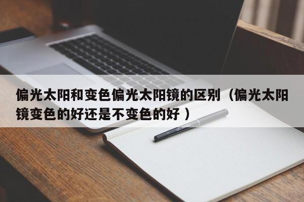 偏光太阳和变色偏光太阳镜的区别（偏光太阳镜变色的好还是不变色的好 ）